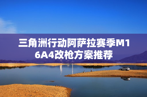 三角洲行动阿萨拉赛季M16A4改枪方案推荐 三角洲行动阿萨拉赛季M16A4改枪方案推荐