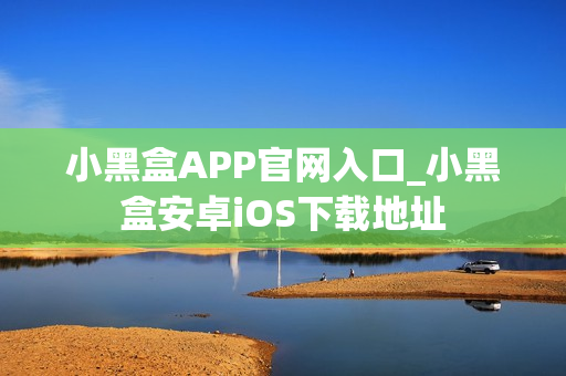 小黑盒APP官网入口_小黑盒安卓iOS下载地址