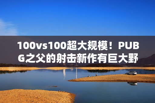 100vs100超大规模！PUBG之父的射击新作有巨大野心
