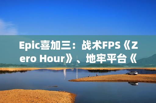 Epic喜加三：战术FPS《Zero Hour》、地牢平台《灾厄逆刃》、回合制策略《寂静之歌》都有！