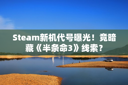 Steam新机代号曝光！竟暗藏《半条命3》线索？