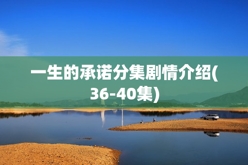 一生的承诺分集剧情介绍(36-40集)