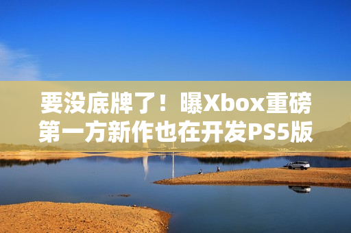 要没底牌了！曝Xbox重磅第一方新作也在开发PS5版