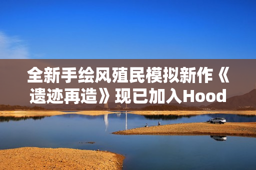 全新手绘风殖民模拟新作《遗迹再造》现已加入Hooded Horse发行