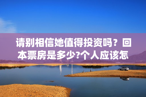 请别相信她值得投资吗？回本票房是多少?个人应该怎么参与?(请别相信她女主角是谁)