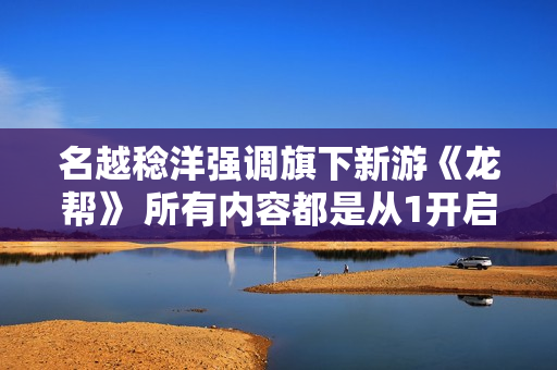 名越稔洋强调旗下新游《龙帮》 所有内容都是从1开启构建