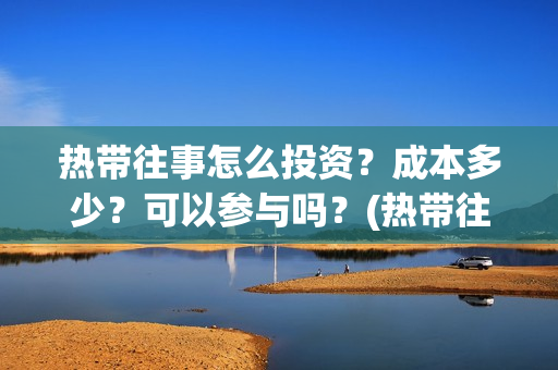 热带往事怎么投资？成本多少？可以参与吗？(热带往事如何)