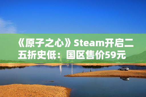 《原子之心》Steam开启二五折史低：国区售价59元 活动持续至1月23日