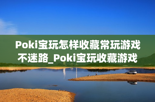 Poki宝玩怎样收藏常玩游戏不迷路_Poki宝玩收藏游戏快速查找妙招【技巧】 Poki宝玩怎样收藏常玩游戏不迷路_Poki宝玩收藏游戏快速查找妙招【技巧】