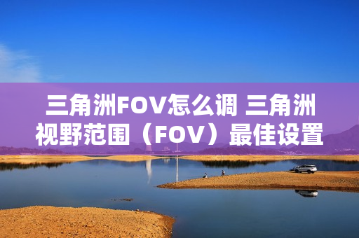 三角洲FOV怎么调 三角洲视野范围(FOV)最佳设置推荐 三角洲FOV怎么调 三角洲视野范围(FOV)最佳设置推荐