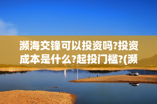 濒海交锋可以投资吗?投资成本是什么?起投门槛?(濒海交锋能投吗)