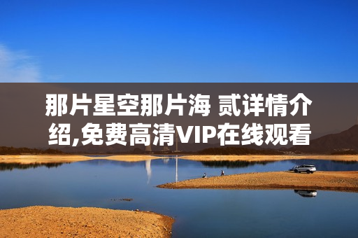 那片星空那片海 贰详情介绍,免费高清VIP在线观看 那片星空那片海 贰详情介绍,免费高清VIP在线观看