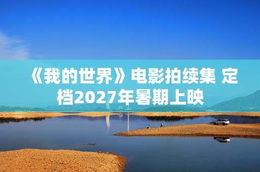 《我的世界》电影拍续集 定档2027年暑期上映