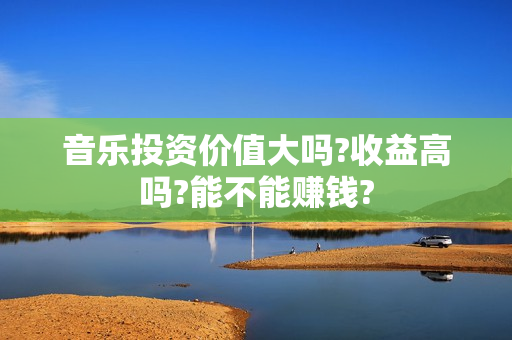 音乐投资价值大吗?收益高吗?能不能赚钱?