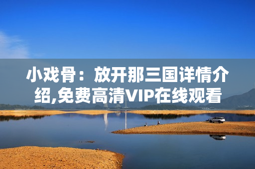 小戏骨：放开那三国详情介绍,免费高清VIP在线观看