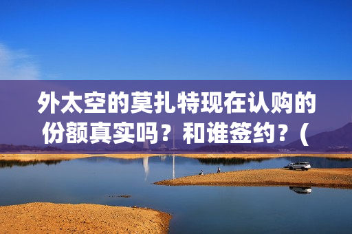 外太空的莫扎特现在认购的份额真实吗？和谁签约？(外太空的莫扎特好看吗)