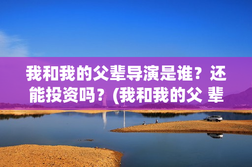 我和我的父辈导演是谁？还能投资吗？(我和我的父 辈)
