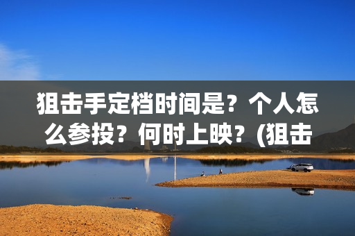 狙击手定档时间是？个人怎么参投？何时上映？(狙击手电影定档)