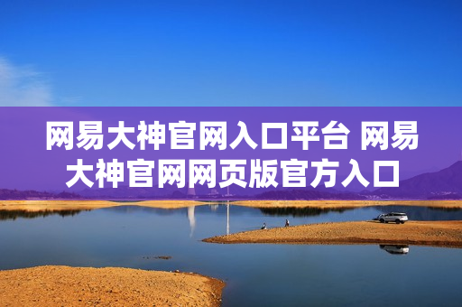 网易大神官网入口平台 网易大神官网网页版官方入口 网易大神官网入口平台 网易大神官网网页版官方入口