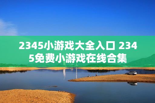 2345小游戏大全入口 2345免费小游戏在线合集