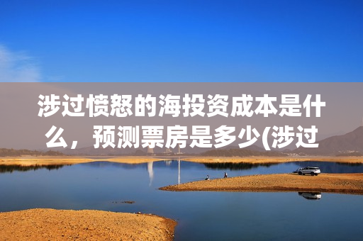 涉过愤怒的海投资成本是什么，预测票房是多少(涉过愤怒的海成本)