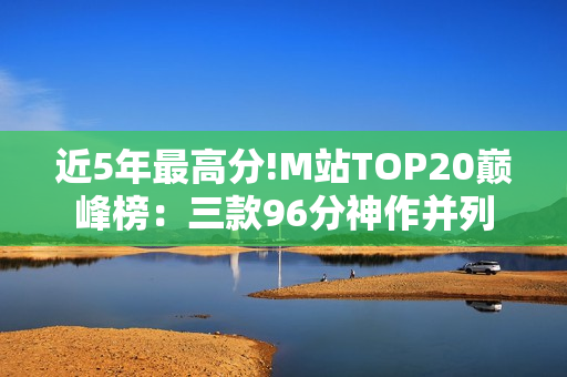 近5年最高分!M站TOP20巅峰榜：三款96分神作并列