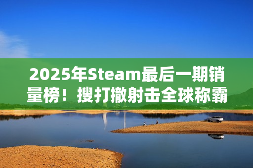 2025年Steam最后一期销量榜！搜打撤射击全球称霸