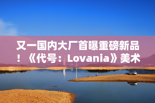 又一国内大厂首曝重磅新品！《代号：Lovania》美术风格超独特