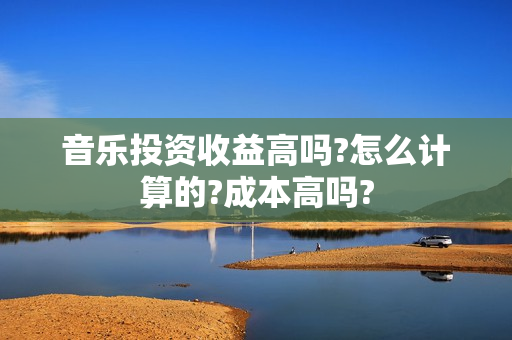 音乐投资收益高吗?怎么计算的?成本高吗?