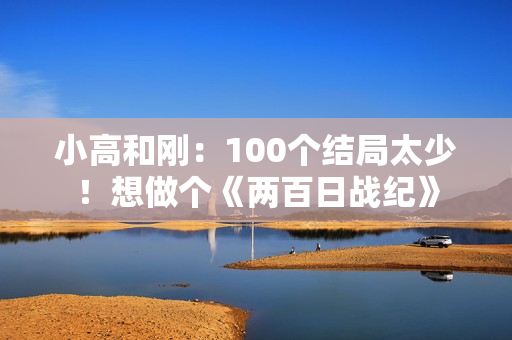 小高和刚：100个结局太少！想做个《两百日战纪》