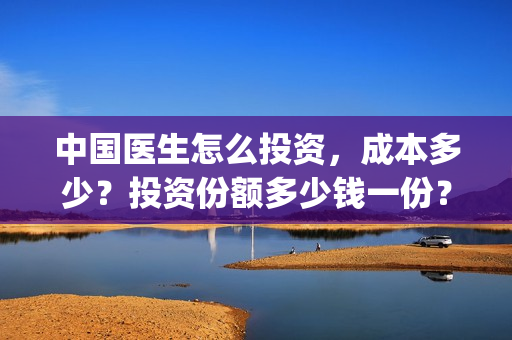 中国医生怎么投资，成本多少？投资份额多少钱一份？(中国医生怎么办)