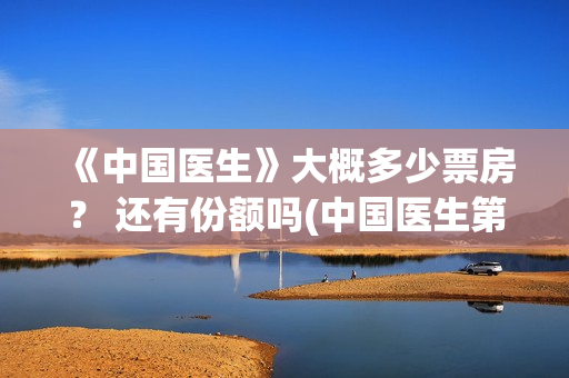 《中国医生》大概多少票房？ 还有份额吗(中国医生第六集)