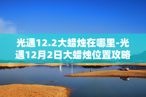 光遇12.2大蜡烛在哪里-光遇12月2日大蜡烛位置攻略