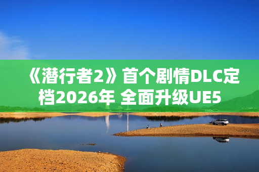 《潜行者2》首个剧情DLC定档2026年 全面升级UE5