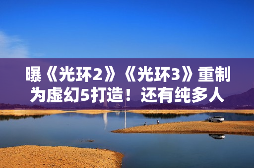 曝《光环2》《光环3》重制为虚幻5打造！还有纯多人新作筹备中