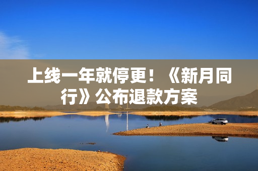 上线一年就停更！《新月同行》公布退款方案