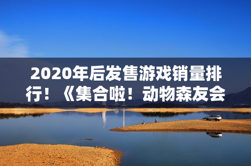 2020年后发售游戏销量排行！《集合啦！动物森友会》第1《黑神话：悟空》第7
