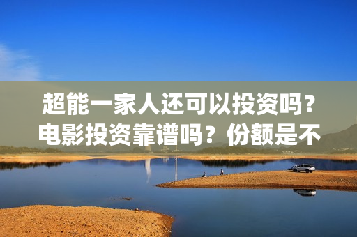 超能一家人还可以投资吗？电影投资靠谱吗？份额是不是真实的？(超能一家人能)