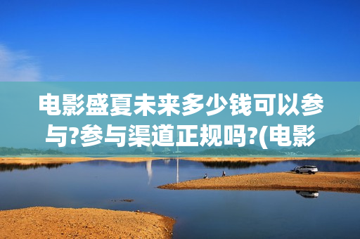 电影盛夏未来多少钱可以参与?参与渠道正规吗?(电影盛夏未来多久上映)