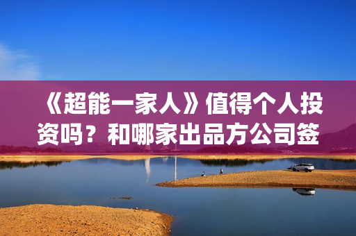 《超能一家人》值得个人投资吗？和哪家出品方公司签约？(超能一家人电影免费观看完整版高清)