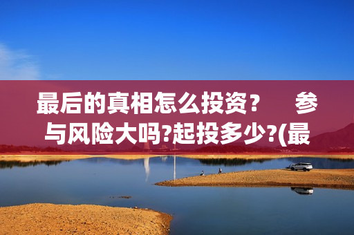 最后的真相怎么投资？　参与风险大吗?起投多少?(最后的真相剧组)