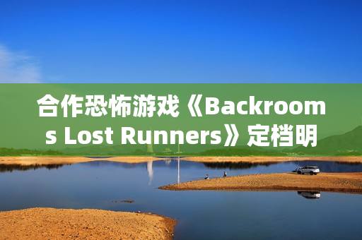 合作恐怖游戏《Backrooms Lost Runners》定档明年第一季度 现已开放Demo试玩