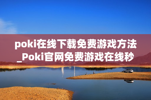 poki在线下载免费游戏方法_Poki官网免费游戏在线秒玩入口