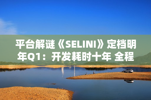 平台解谜《SELINI》定档明年Q1:开发耗时十年 全程无文本叙事 平台解谜《SELINI》定档明年Q1:开发耗时十年 全程无文本叙事