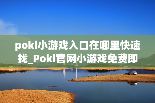 poki小游戏入口在哪里快速找_Poki官网小游戏免费即点即玩入口