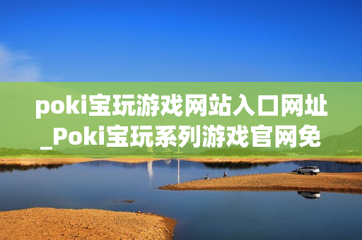 poki宝玩游戏网站入口网址_Poki宝玩系列游戏官网免费入口