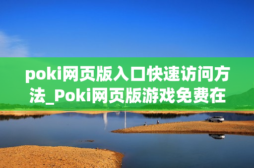 poki网页版入口快速访问方法_Poki网页版游戏免费在线入口