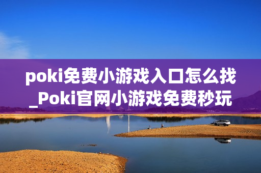 poki免费小游戏入口怎么找_Poki官网小游戏免费秒玩入口地址