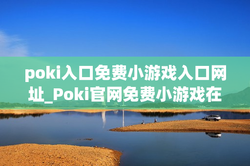 poki入口免费小游戏入口网址_Poki官网免费小游戏在线秒玩入口