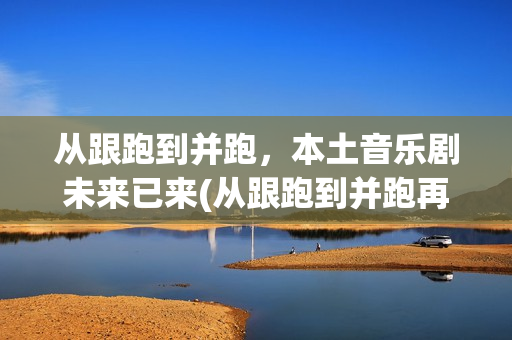 从跟跑到并跑，本土音乐剧未来已来(从跟跑到并跑再到领跑的领域)